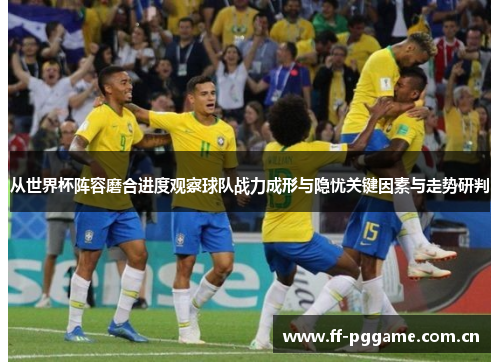 从世界杯阵容磨合进度观察球队战力成形与隐忧关键因素与走势研判 从世界杯阵容磨合进度观察球队战力成形与隐忧关键因素与走势研判