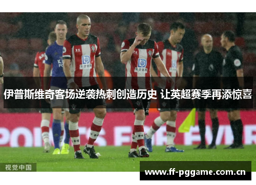 伊普斯维奇客场逆袭热刺创造历史 让英超赛季再添惊喜